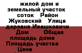 жилой дом и земельный участок 30 соток › Район ­ Жуковский › Улица ­ деревня Ивашковичи › Дом ­ 9 › Общая площадь дома ­ 60 › Площадь участка ­ 30 › Цена ­ 2 000 000 - Московская обл. Недвижимость » Дома, коттеджи, дачи продажа   . Московская обл.